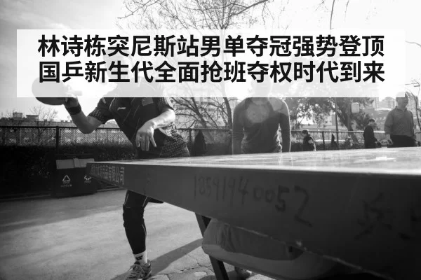 林诗栋突尼斯站男单夺冠强势登顶国乒新生代全面抢班夺权时代到来