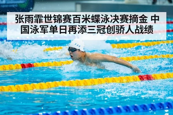 张雨霏世锦赛百米蝶泳决赛摘金 中国泳军单日再添三冠创骄人战绩