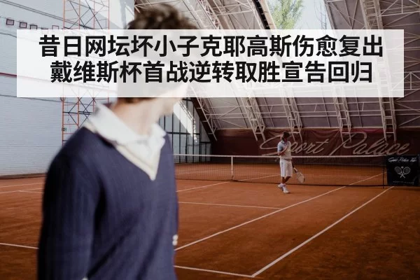 昔日网坛坏小子克耶高斯伤愈复出戴维斯杯首战逆转取胜宣告回归