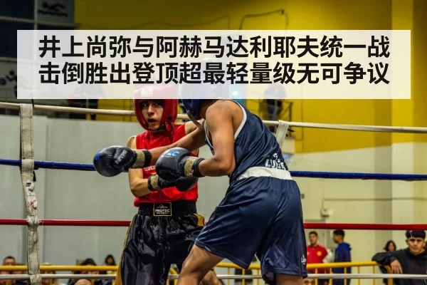 井上尚弥与阿赫马达利耶夫统一战击倒胜出登顶超最轻量级无可争议