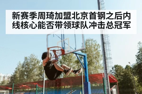 新赛季周琦加盟北京首钢之后内线核心能否带领球队冲击总冠军